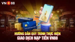 Hướng Dẫn Quy Trình Thực Hiện Giao Dịch Nạp Tiền VN88